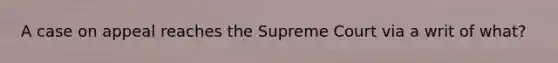 A case on appeal reaches the Supreme Court via a writ of what?