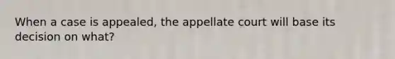 When a case is appealed, the appellate court will base its decision on what?