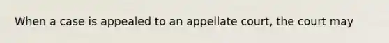 When a case is appealed to an appellate court, the court may