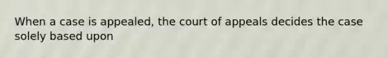 When a case is appealed, the court of appeals decides the case solely based upon