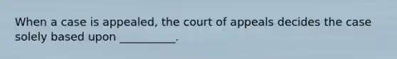 ​When a case is appealed, the court of appeals decides the case solely based upon __________.