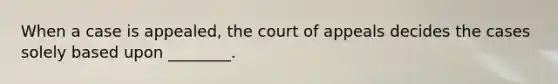 When a case is appealed, the court of appeals decides the cases solely based upon ________.