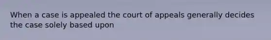 When a case is appealed the court of appeals generally decides the case solely based upon