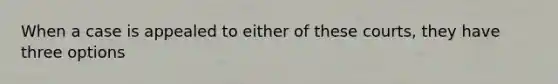 When a case is appealed to either of these courts, they have three options