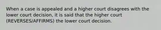 When a case is appealed and a higher court disagrees with the lower court decision, it is said that the higher court (REVERSES/AFFIRMS) the lower court decision.