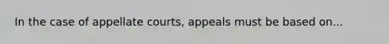 In the case of appellate courts, appeals must be based on...