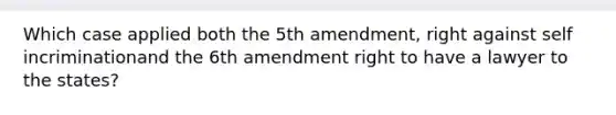 Which case applied both the 5th amendment, right against self incriminationand the 6th amendment right to have a lawyer to the states?