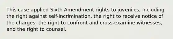 This case applied Sixth Amendment rights to juveniles, including the right against self-incrimination, the right to receive notice of the charges, the right to confront and cross-examine witnesses, and the right to counsel.