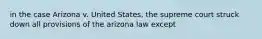 in the case Arizona v. United States, the supreme court struck down all provisions of the arizona law except