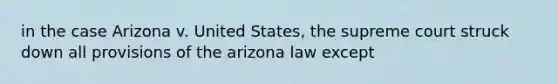 in the case Arizona v. United States, the supreme court struck down all provisions of the arizona law except