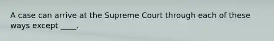 A case can arrive at the Supreme Court through each of these ways except ____.