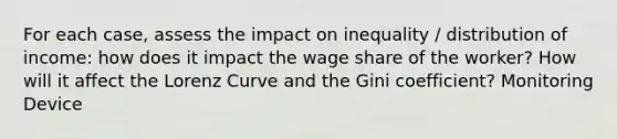 For each case, assess the impact on inequality / distribution of income: how does it impact the wage share of the worker? How will it affect the Lorenz Curve and the Gini coefficient? Monitoring Device