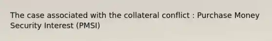 The case associated with the collateral conflict : Purchase Money Security Interest (PMSI)