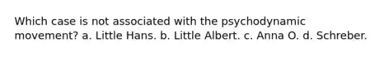 Which case is not associated with the psychodynamic movement? a. Little Hans. b. Little Albert. c. Anna O. d. Schreber.