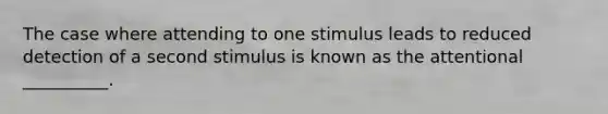 The case where attending to one stimulus leads to reduced detection of a second stimulus is known as the attentional __________.