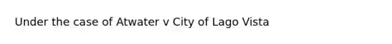 Under the case of Atwater v City of Lago Vista