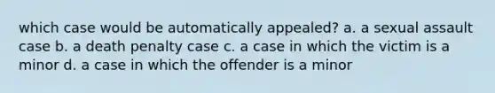 which case would be automatically appealed? a. a sexual assault case b. a death penalty case c. a case in which the victim is a minor d. a case in which the offender is a minor