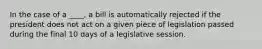 In the case of a ____, a bill is automatically rejected if the president does not act on a given piece of legislation passed during the final 10 days of a legislative session.