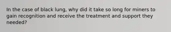 In the case of black lung, why did it take so long for miners to gain recognition and receive the treatment and support they needed?