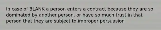 In case of BLANK a person enters a contract because they are so dominated by another person, or have so much trust in that person that they are subject to improper persuasion