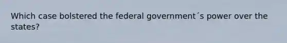 Which case bolstered the federal government´s power over the states?