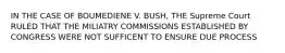 IN THE CASE OF BOUMEDIENE V. BUSH, THE Supreme Court RULED THAT THE MILIATRY COMMISSIONS ESTABLISHED BY CONGRESS WERE NOT SUFFICENT TO ENSURE DUE PROCESS