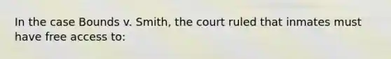 In the case Bounds v. Smith, the court ruled that inmates must have free access to: