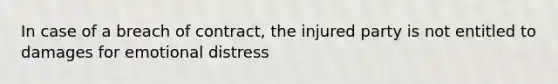 In case of a breach of contract, the injured party is not entitled to damages for emotional distress