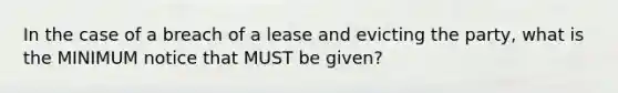 In the case of a breach of a lease and evicting the party, what is the MINIMUM notice that MUST be given?