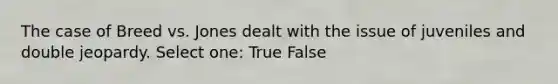 The case of Breed vs. Jones dealt with the issue of juveniles and double jeopardy. Select one: True False