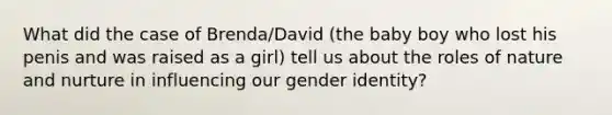 What did the case of Brenda/David (the baby boy who lost his penis and was raised as a girl) tell us about the roles of nature and nurture in influencing our gender identity?