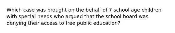 Which case was brought on the behalf of 7 school age children with special needs who argued that the school board was denying their access to free public education?