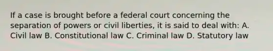 If a case is brought before a federal court concerning the separation of powers or civil liberties, it is said to deal with: A. Civil law B. Constitutional law C. Criminal law D. Statutory law