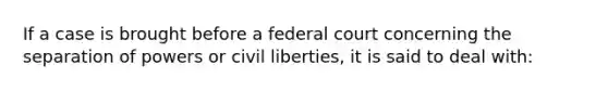 If a case is brought before a federal court concerning the separation of powers or civil liberties, it is said to deal with: