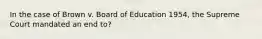 In the case of Brown v. Board of Education 1954, the Supreme Court mandated an end to?