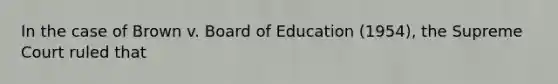 In the case of Brown v. Board of Education (1954), the Supreme Court ruled that