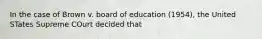 In the case of Brown v. board of education (1954), the United STates Supreme COurt decided that