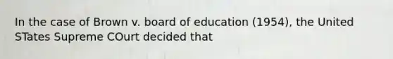 In the case of Brown v. board of education (1954), the United STates Supreme COurt decided that