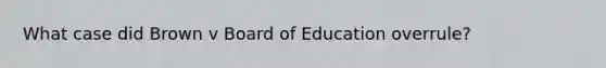 What case did Brown v Board of Education overrule?