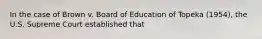 In the case of Brown v. Board of Education of Topeka (1954), the U.S. Supreme Court established that