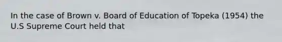 In the case of Brown v. Board of Education of Topeka (1954) the U.S Supreme Court held that