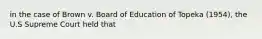 in the case of Brown v. Board of Education of Topeka (1954), the U.S Supreme Court held that