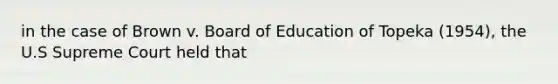 in the case of Brown v. Board of Education of Topeka (1954), the U.S Supreme Court held that