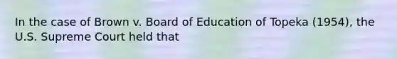 In the case of Brown v. Board of Education of Topeka (1954), the U.S. Supreme Court held that