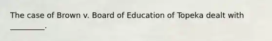 The case of Brown v. Board of Education of Topeka dealt with _________.