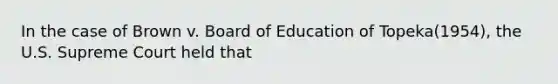 In the case of Brown v. Board of Education of Topeka(1954), the U.S. Supreme Court held that