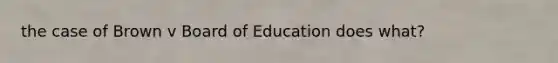 the case of Brown v Board of Education does what?