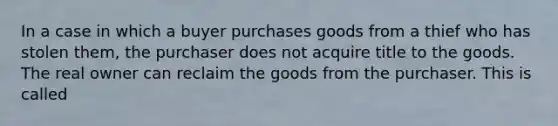 In a case in which a buyer purchases goods from a thief who has stolen​ them, the purchaser does not acquire title to the goods. The real owner can reclaim the goods from the purchaser. This is called​