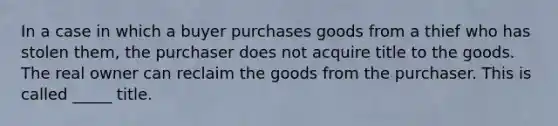 In a case in which a buyer purchases goods from a thief who has stolen​ them, the purchaser does not acquire title to the goods. The real owner can reclaim the goods from the purchaser. This is called​ _____ title.