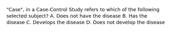 "Case", in a Case-Control Study refers to which of the following selected subject? A. Does not have the disease B. Has the disease C. Develops the disease D. Does not develop the disease